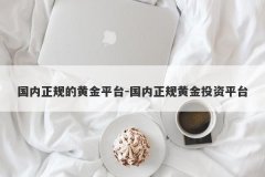 国内正规的黄金平台-国内正规黄金投资平台