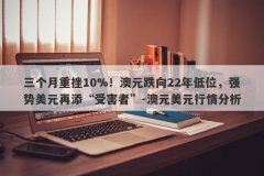 三个月重挫10%！澳元跌向22年低位，强势美元再添“受害者”-澳元美元行情分析