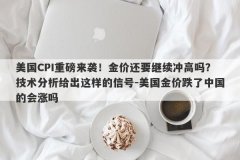 美国CPI重磅来袭！金价还要继续冲高吗？技术分析给出这样的信号-美国金价跌了中国的会涨吗