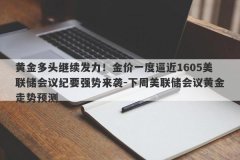 黄金多头继续发力！金价一度逼近1605美联储会议纪要强势来袭-下周美联储会议黄金走势预测