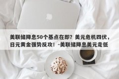 美联储降息50个基点在即？美元危机四伏，日元黄金强势反攻！-美联储降息美元走低