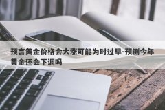 预言黄金价格会大涨可能为时过早-预测今年黄金还会下调吗