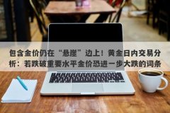 包含金价仍在“悬崖”边上！黄金日内交易分析：若跌破重要水平金价恐进一步大跌的词条