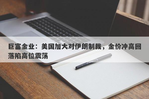 巨富金业：美国加大对伊朗制裁，金价冲高回落陷高位震荡