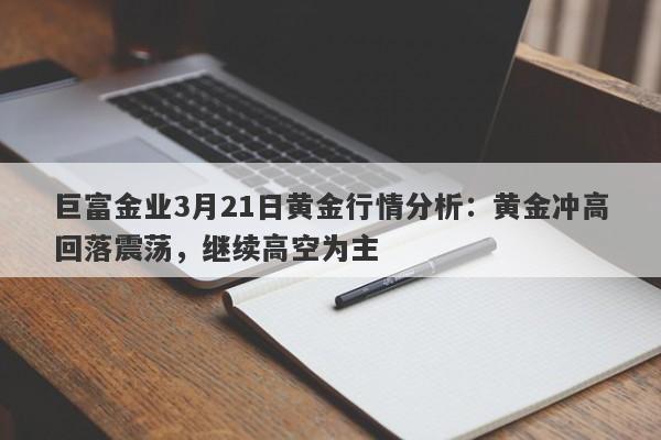 巨富金业3月21日黄金行情分析：黄金冲高回落震荡，继续高空为主