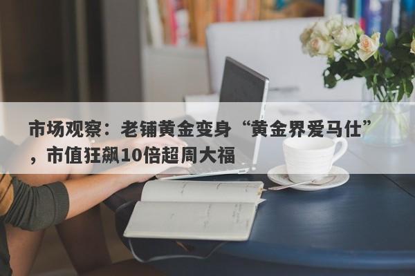 市场观察：老铺黄金变身“黄金界爱马仕” ，市值狂飙10倍超周大福