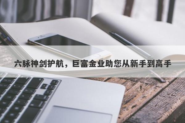 六脉神剑护航，巨富金业助您从新手到高手