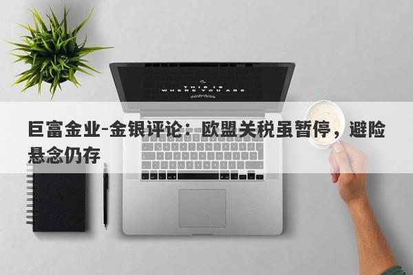 巨富金业-金银评论：欧盟关税虽暂停，避险悬念仍存