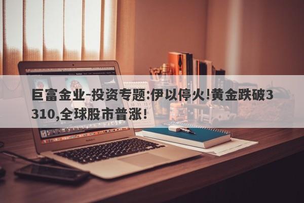 巨富金业-投资专题:伊以停火!黄金跌破3310,全球股市普涨！