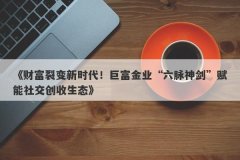 《财富裂变新时代！巨富金业“六脉神剑”赋能社交创收生态》